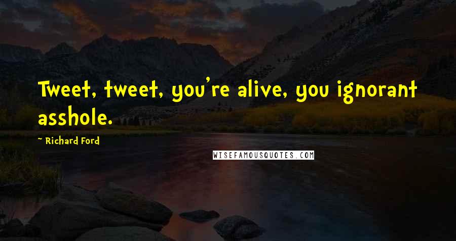 Richard Ford Quotes: Tweet, tweet, you're alive, you ignorant asshole.