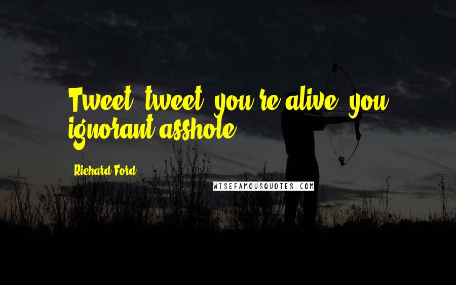 Richard Ford Quotes: Tweet, tweet, you're alive, you ignorant asshole.