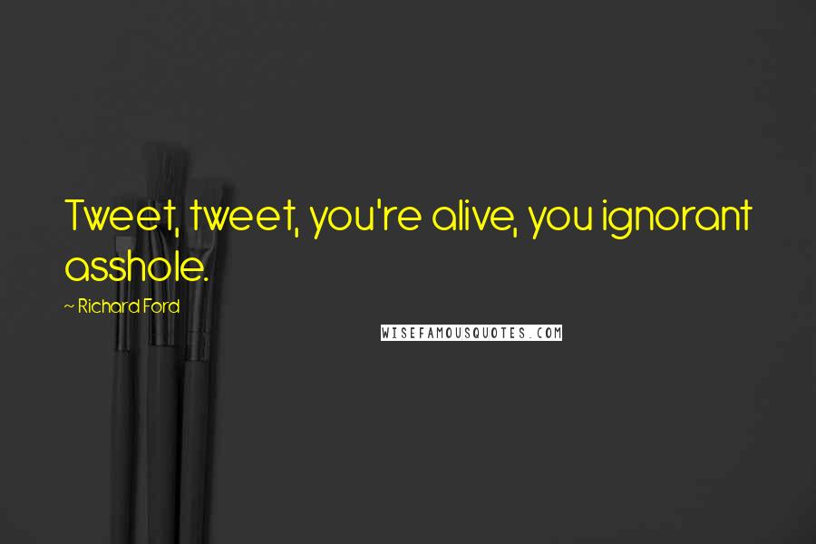 Richard Ford Quotes: Tweet, tweet, you're alive, you ignorant asshole.