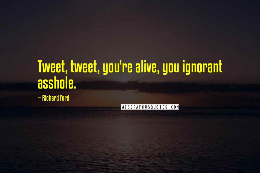 Richard Ford Quotes: Tweet, tweet, you're alive, you ignorant asshole.