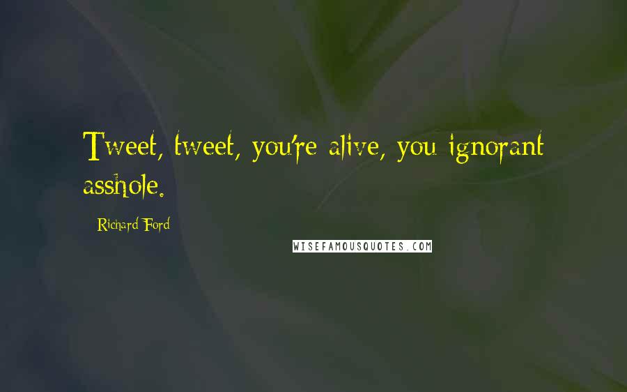 Richard Ford Quotes: Tweet, tweet, you're alive, you ignorant asshole.