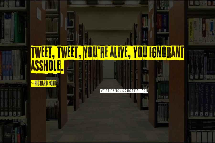 Richard Ford Quotes: Tweet, tweet, you're alive, you ignorant asshole.