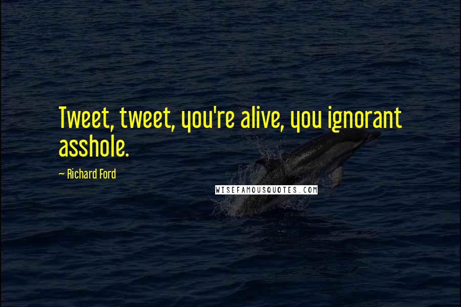 Richard Ford Quotes: Tweet, tweet, you're alive, you ignorant asshole.