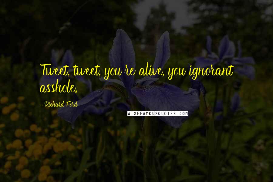 Richard Ford Quotes: Tweet, tweet, you're alive, you ignorant asshole.