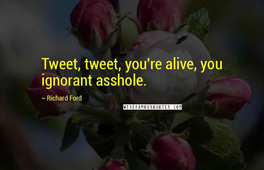 Richard Ford Quotes: Tweet, tweet, you're alive, you ignorant asshole.