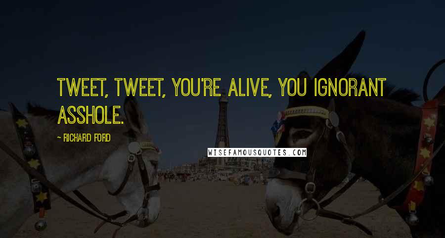 Richard Ford Quotes: Tweet, tweet, you're alive, you ignorant asshole.