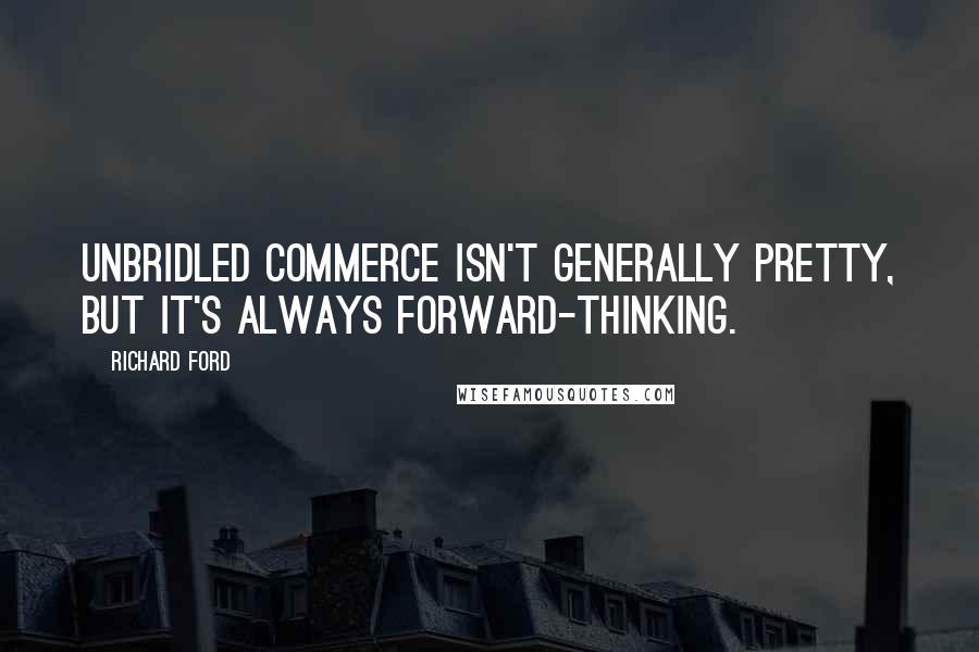 Richard Ford Quotes: Unbridled commerce isn't generally pretty, but it's always forward-thinking.