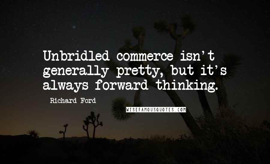 Richard Ford Quotes: Unbridled commerce isn't generally pretty, but it's always forward-thinking.