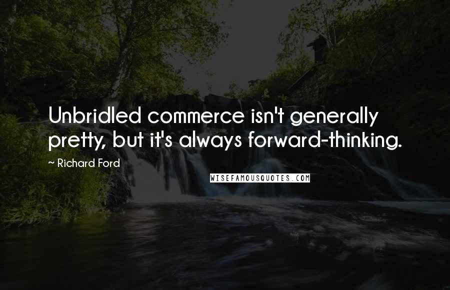 Richard Ford Quotes: Unbridled commerce isn't generally pretty, but it's always forward-thinking.