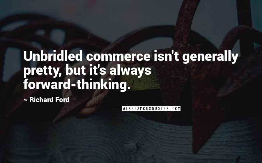 Richard Ford Quotes: Unbridled commerce isn't generally pretty, but it's always forward-thinking.