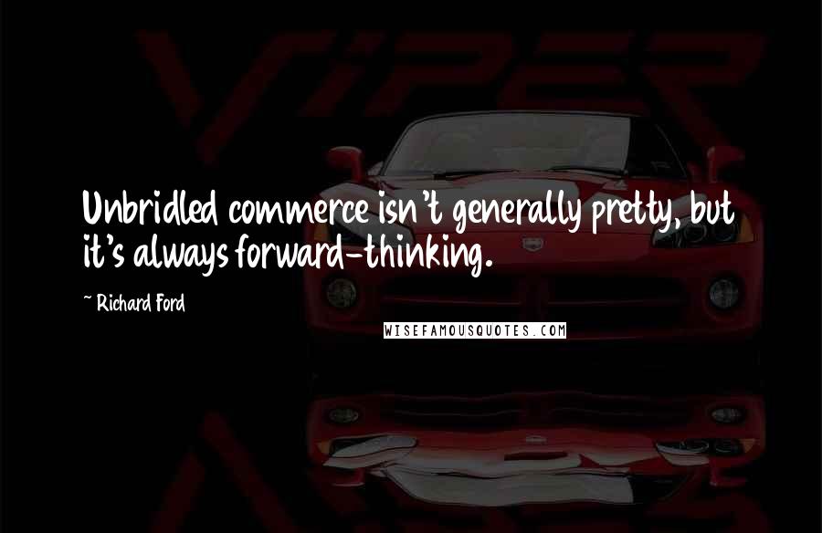 Richard Ford Quotes: Unbridled commerce isn't generally pretty, but it's always forward-thinking.