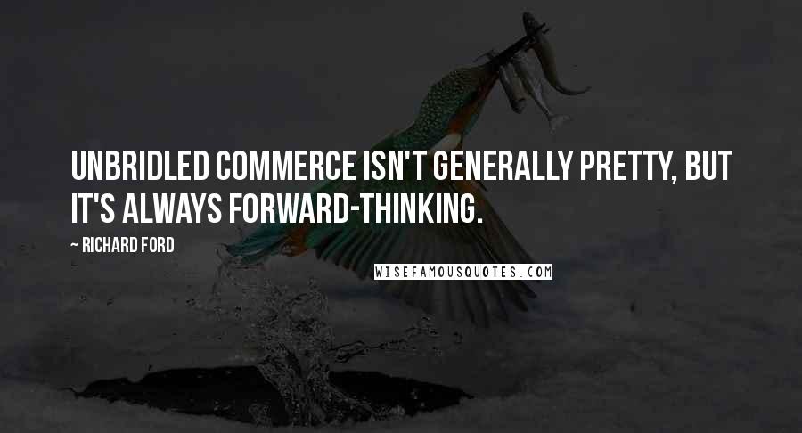 Richard Ford Quotes: Unbridled commerce isn't generally pretty, but it's always forward-thinking.