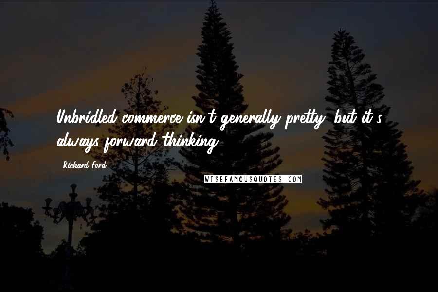 Richard Ford Quotes: Unbridled commerce isn't generally pretty, but it's always forward-thinking.