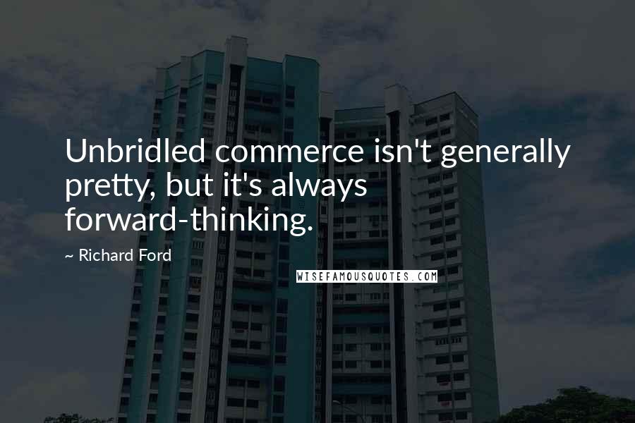 Richard Ford Quotes: Unbridled commerce isn't generally pretty, but it's always forward-thinking.