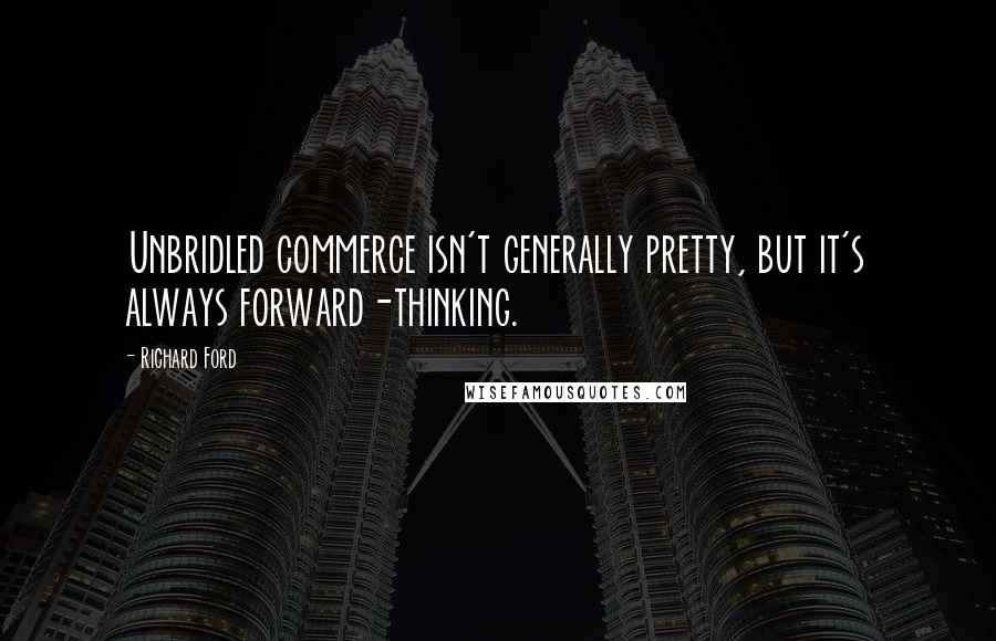 Richard Ford Quotes: Unbridled commerce isn't generally pretty, but it's always forward-thinking.