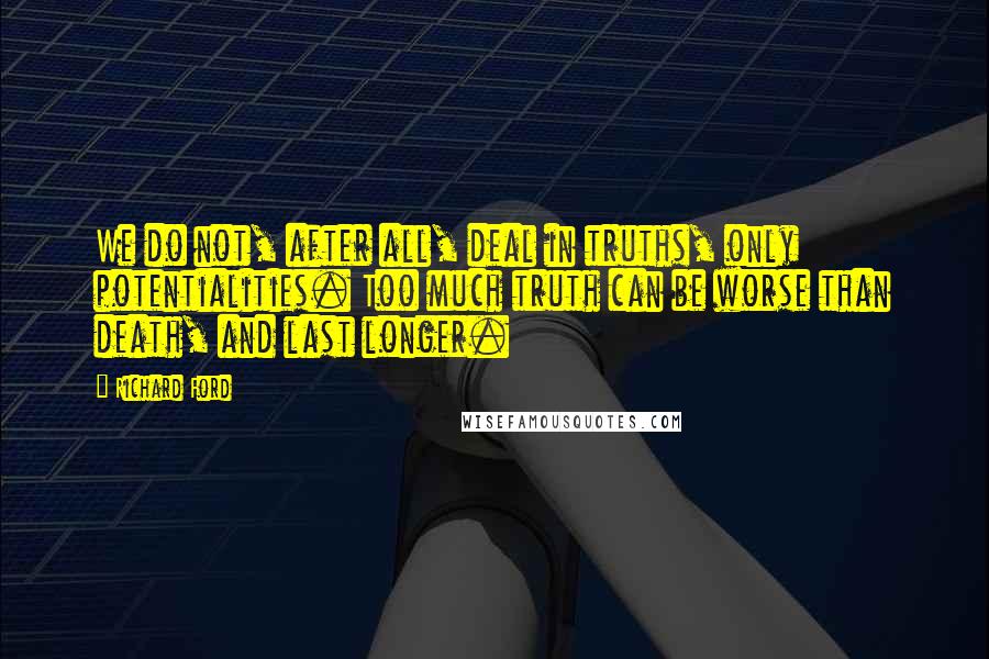 Richard Ford Quotes: We do not, after all, deal in truths, only potentialities. Too much truth can be worse than death, and last longer.