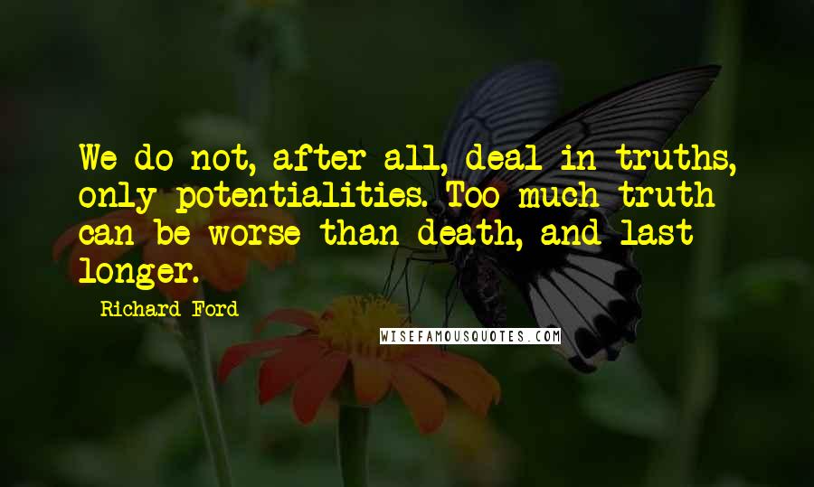 Richard Ford Quotes: We do not, after all, deal in truths, only potentialities. Too much truth can be worse than death, and last longer.