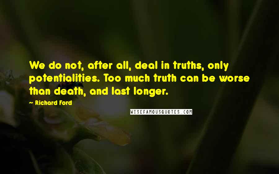 Richard Ford Quotes: We do not, after all, deal in truths, only potentialities. Too much truth can be worse than death, and last longer.