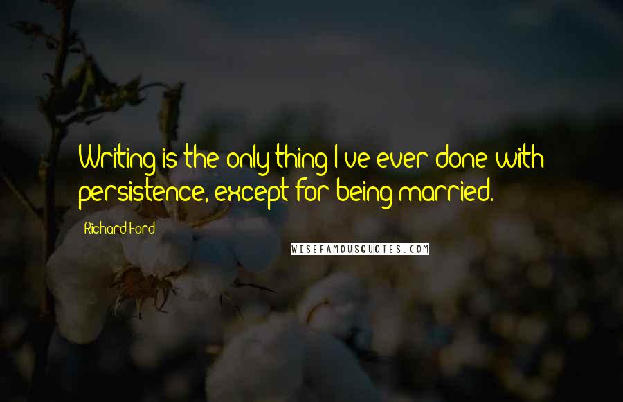Richard Ford Quotes: Writing is the only thing I've ever done with persistence, except for being married.