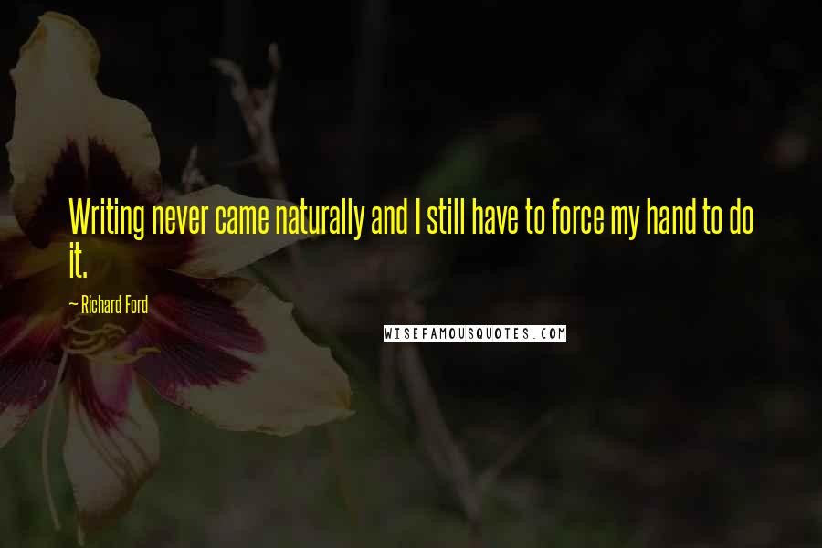Richard Ford Quotes: Writing never came naturally and I still have to force my hand to do it.