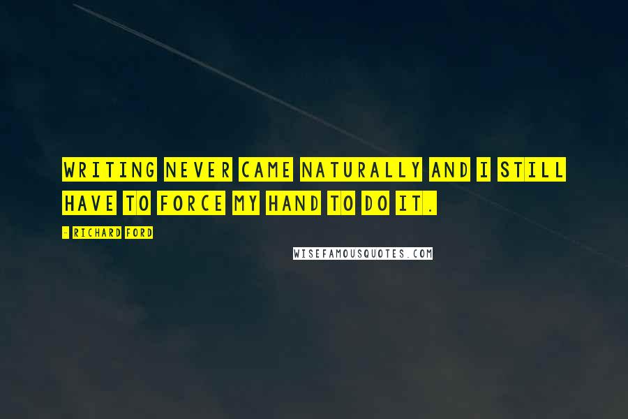 Richard Ford Quotes: Writing never came naturally and I still have to force my hand to do it.