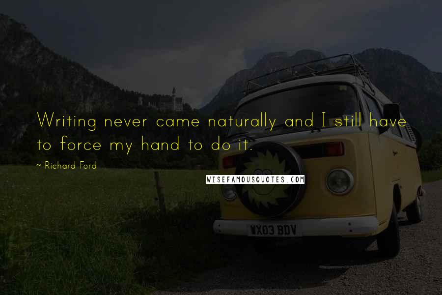 Richard Ford Quotes: Writing never came naturally and I still have to force my hand to do it.