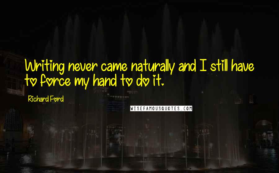 Richard Ford Quotes: Writing never came naturally and I still have to force my hand to do it.