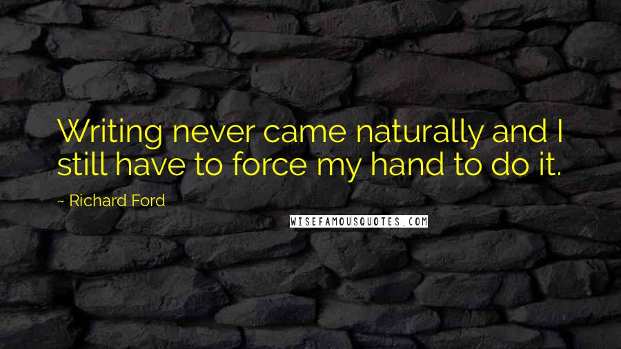 Richard Ford Quotes: Writing never came naturally and I still have to force my hand to do it.