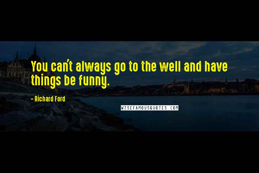 Richard Ford Quotes: You can't always go to the well and have things be funny.