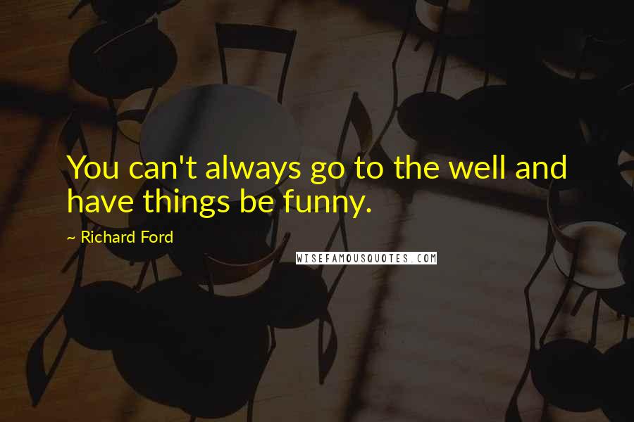 Richard Ford Quotes: You can't always go to the well and have things be funny.