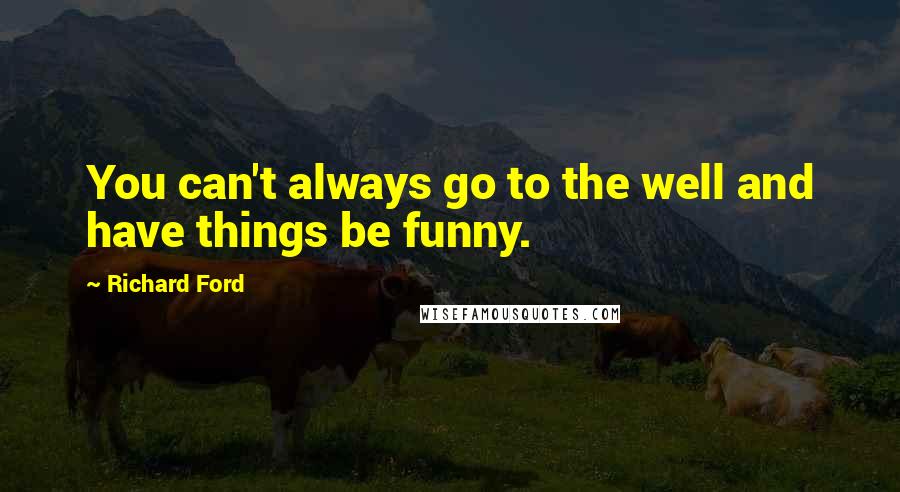 Richard Ford Quotes: You can't always go to the well and have things be funny.