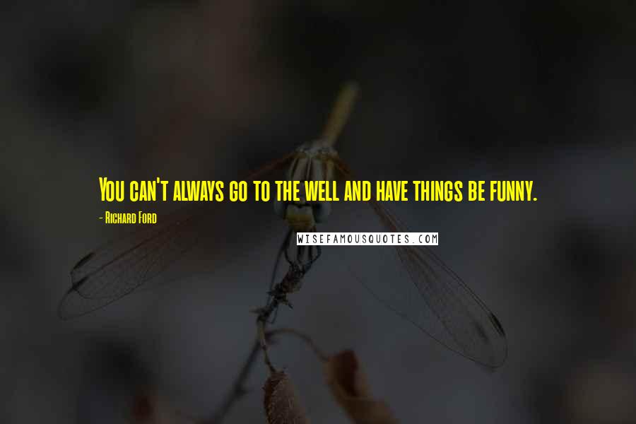 Richard Ford Quotes: You can't always go to the well and have things be funny.