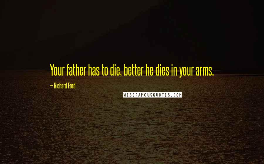 Richard Ford Quotes: Your father has to die, better he dies in your arms.