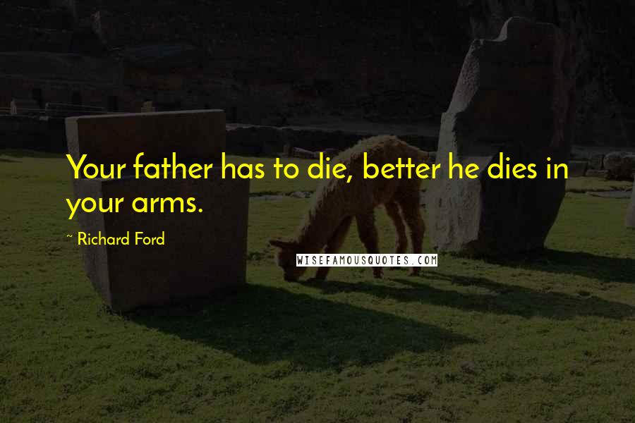 Richard Ford Quotes: Your father has to die, better he dies in your arms.