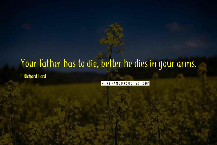 Richard Ford Quotes: Your father has to die, better he dies in your arms.