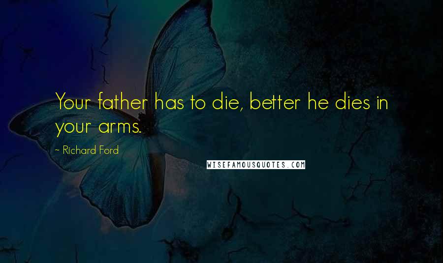 Richard Ford Quotes: Your father has to die, better he dies in your arms.