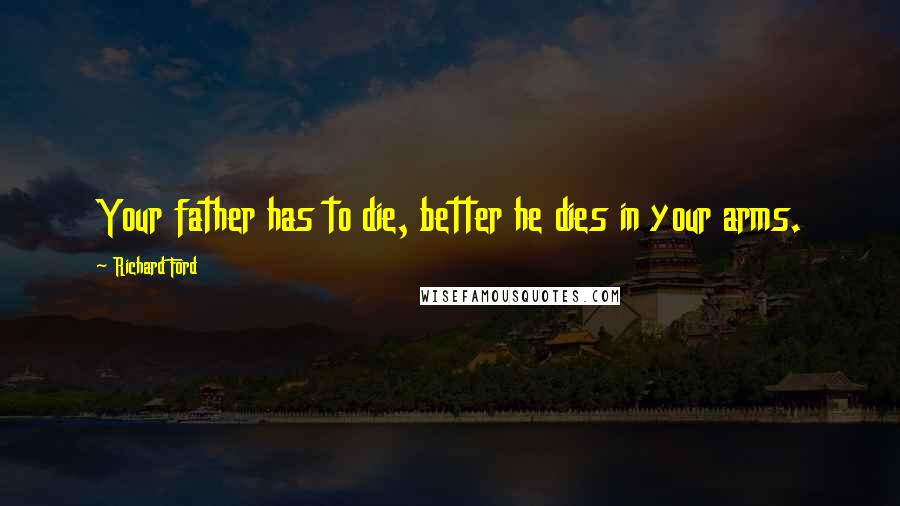 Richard Ford Quotes: Your father has to die, better he dies in your arms.