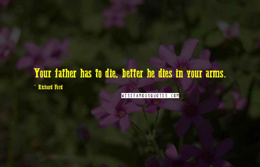 Richard Ford Quotes: Your father has to die, better he dies in your arms.