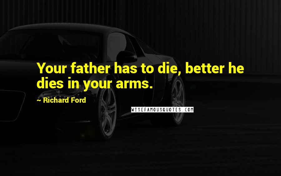 Richard Ford Quotes: Your father has to die, better he dies in your arms.