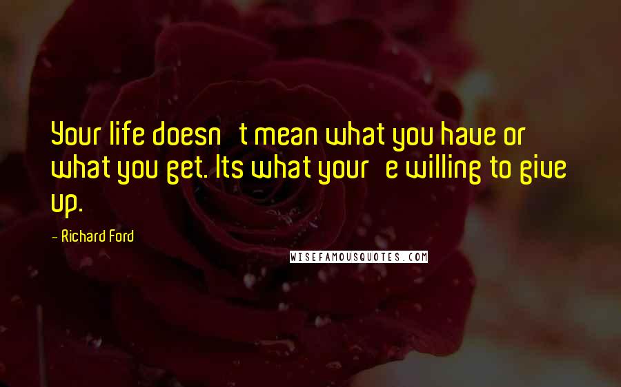 Richard Ford Quotes: Your life doesn't mean what you have or what you get. Its what your'e willing to give up.