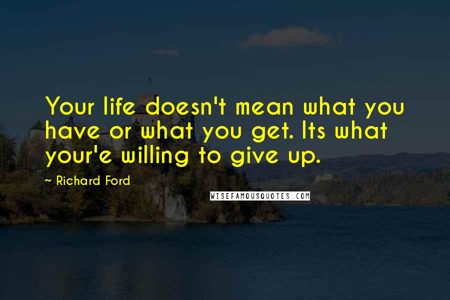 Richard Ford Quotes: Your life doesn't mean what you have or what you get. Its what your'e willing to give up.