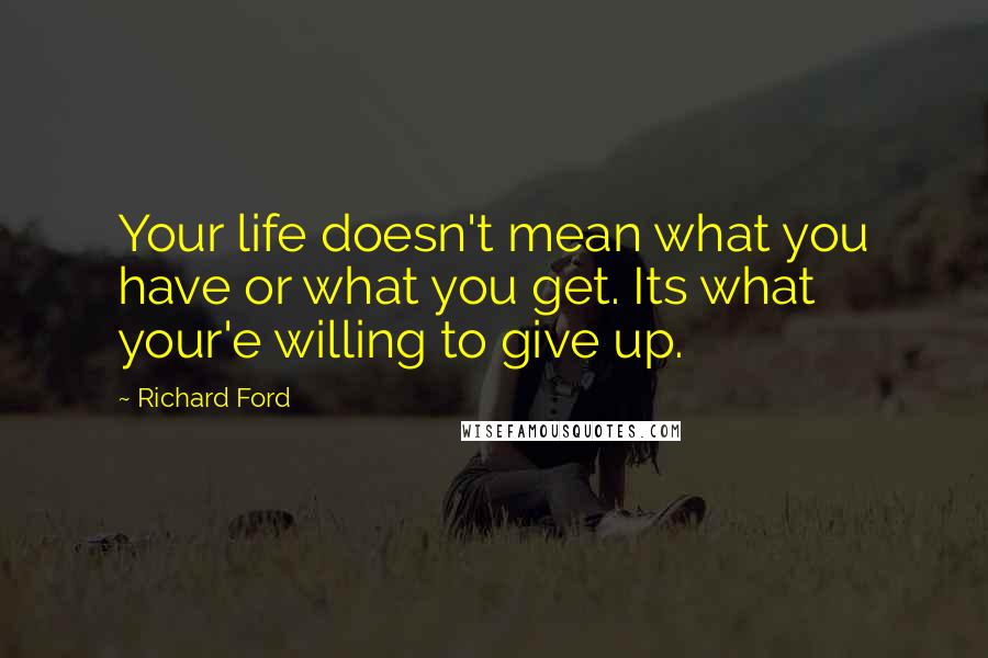 Richard Ford Quotes: Your life doesn't mean what you have or what you get. Its what your'e willing to give up.