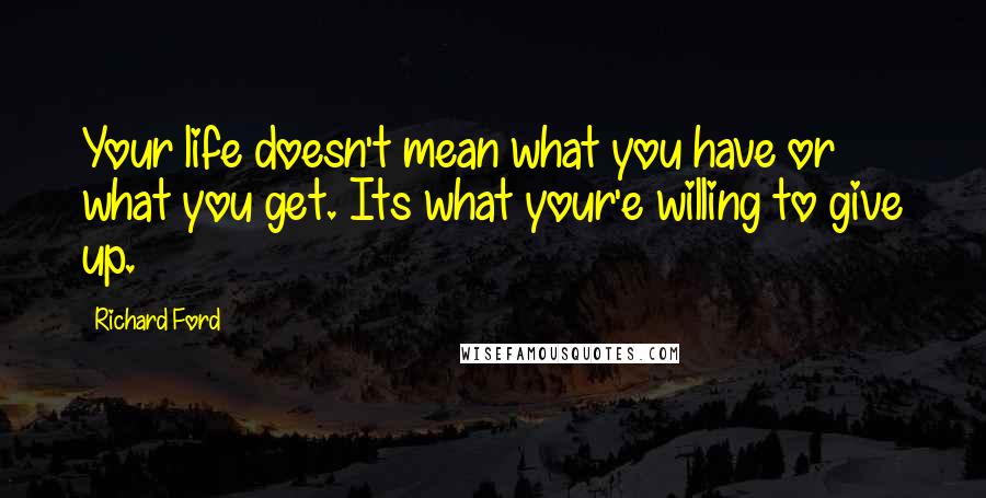 Richard Ford Quotes: Your life doesn't mean what you have or what you get. Its what your'e willing to give up.