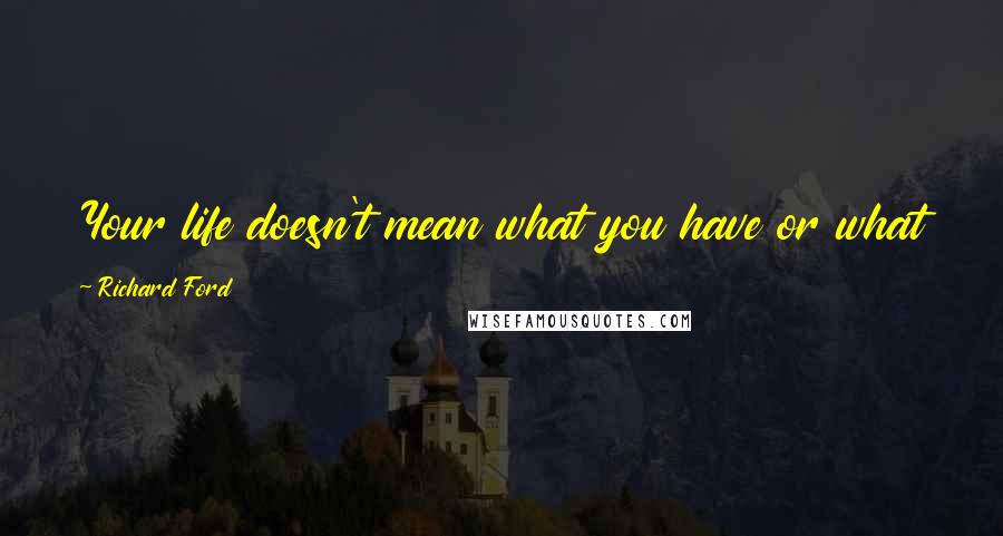 Richard Ford Quotes: Your life doesn't mean what you have or what you get. Its what your'e willing to give up.