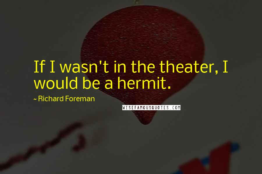 Richard Foreman Quotes: If I wasn't in the theater, I would be a hermit.