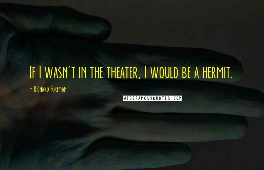 Richard Foreman Quotes: If I wasn't in the theater, I would be a hermit.