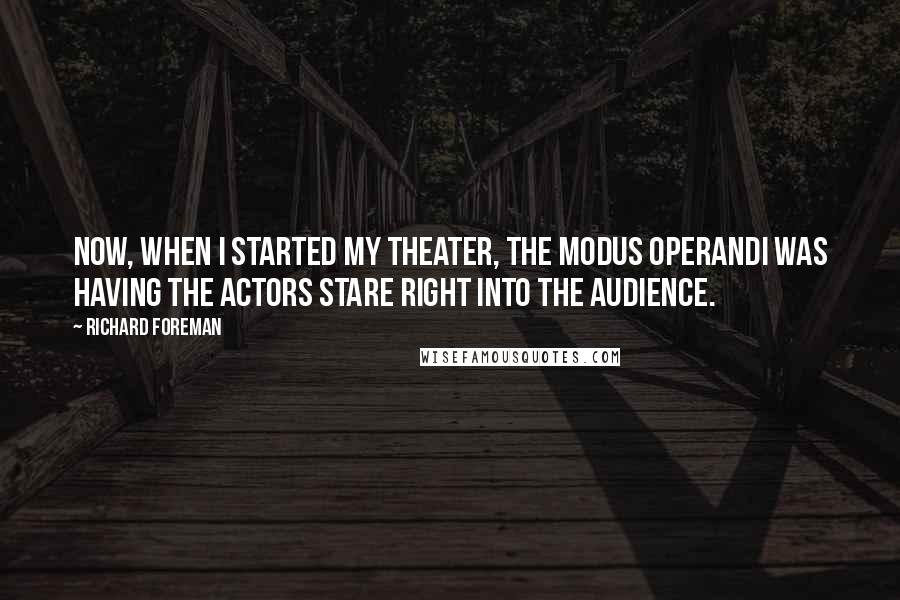 Richard Foreman Quotes: Now, when I started my theater, the modus operandi was having the actors stare right into the audience.