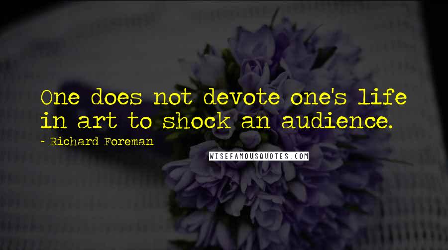 Richard Foreman Quotes: One does not devote one's life in art to shock an audience.