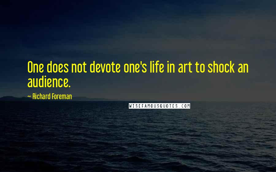 Richard Foreman Quotes: One does not devote one's life in art to shock an audience.