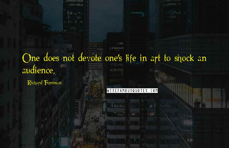 Richard Foreman Quotes: One does not devote one's life in art to shock an audience.